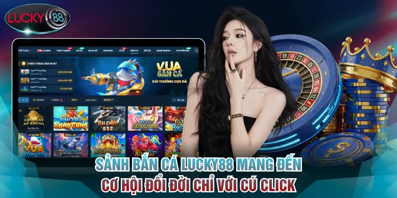 Sảnh Bắn Cá Lucky88 mang đến cơ hội đổi đời chỉ với cú click